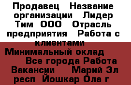 Продавец › Название организации ­ Лидер Тим, ООО › Отрасль предприятия ­ Работа с клиентами › Минимальный оклад ­ 21 500 - Все города Работа » Вакансии   . Марий Эл респ.,Йошкар-Ола г.